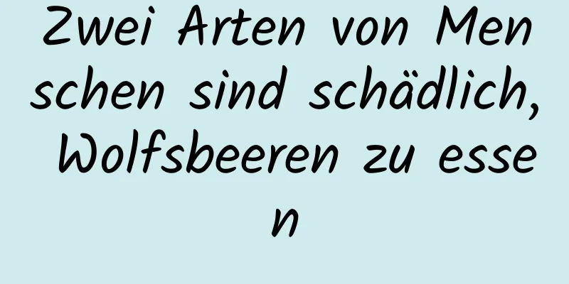 Zwei Arten von Menschen sind schädlich, Wolfsbeeren zu essen