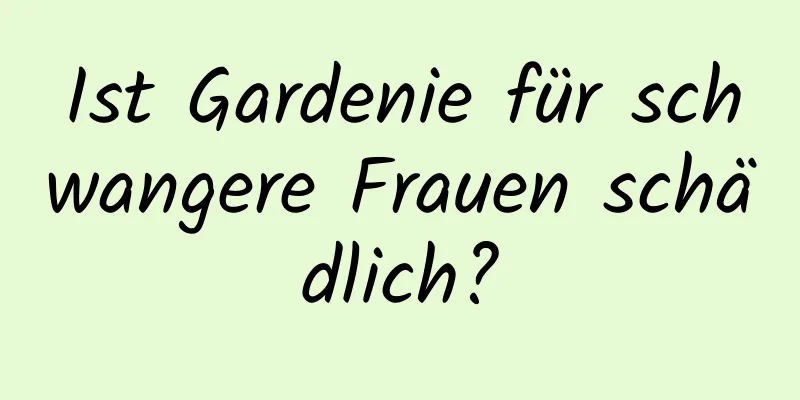 Ist Gardenie für schwangere Frauen schädlich?