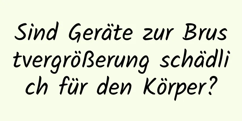 Sind Geräte zur Brustvergrößerung schädlich für den Körper?