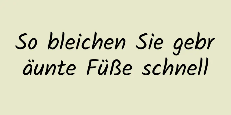 So bleichen Sie gebräunte Füße schnell
