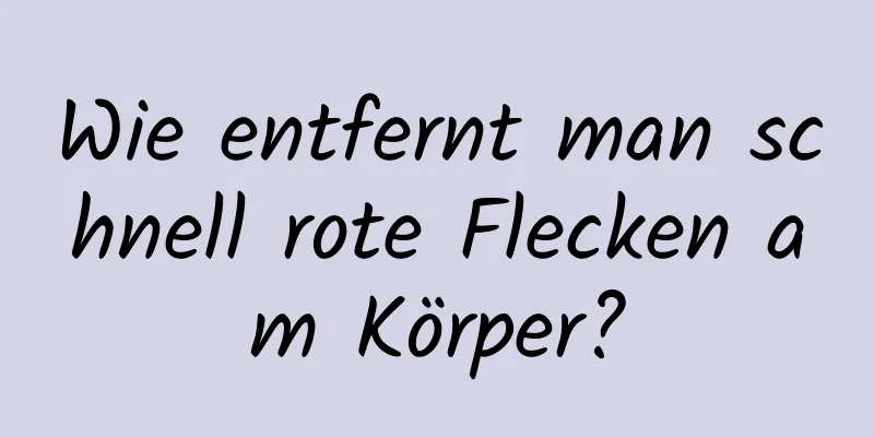 Wie entfernt man schnell rote Flecken am Körper?