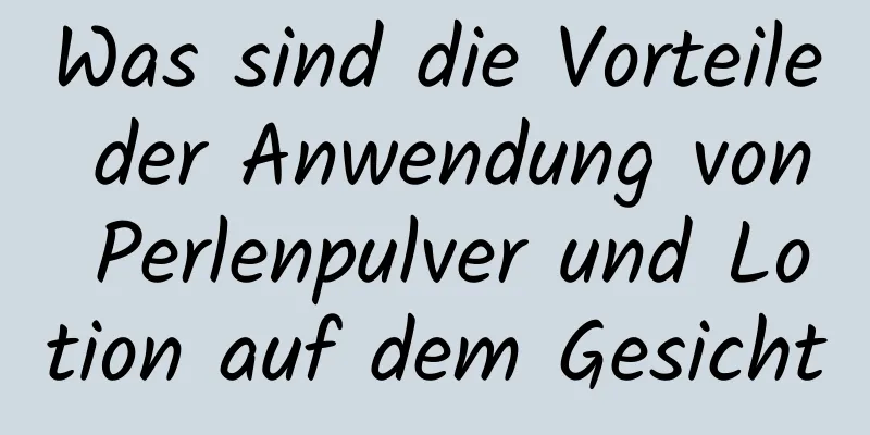 Was sind die Vorteile der Anwendung von Perlenpulver und Lotion auf dem Gesicht