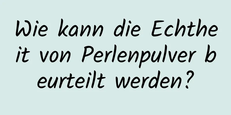 Wie kann die Echtheit von Perlenpulver beurteilt werden?