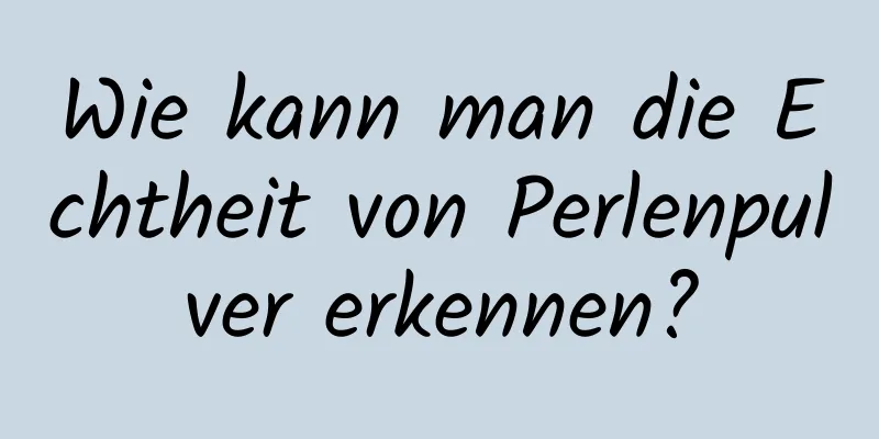Wie kann man die Echtheit von Perlenpulver erkennen?