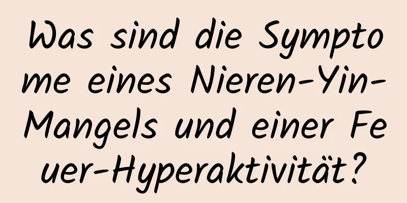 Was sind die Symptome eines Nieren-Yin-Mangels und einer Feuer-Hyperaktivität?