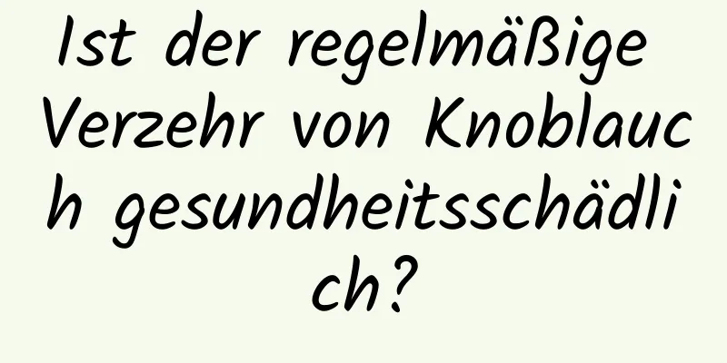 Ist der regelmäßige Verzehr von Knoblauch gesundheitsschädlich?
