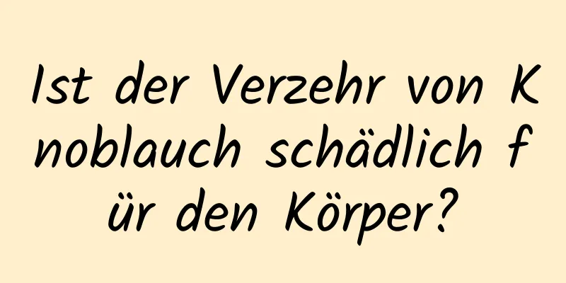 Ist der Verzehr von Knoblauch schädlich für den Körper?
