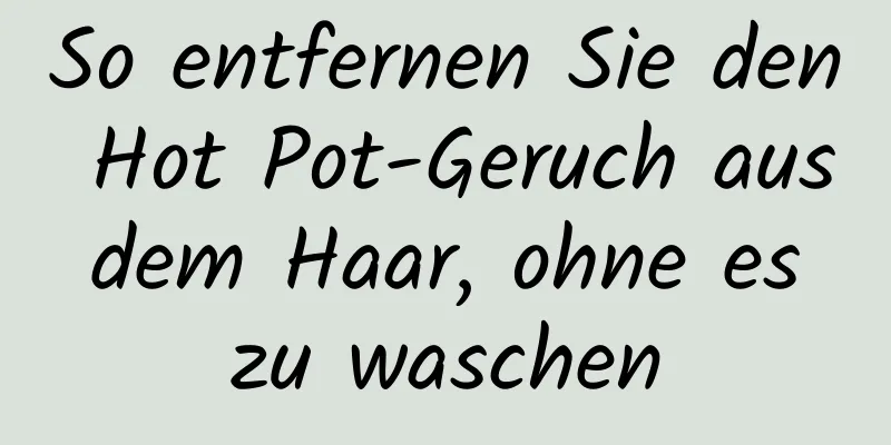 So entfernen Sie den Hot Pot-Geruch aus dem Haar, ohne es zu waschen