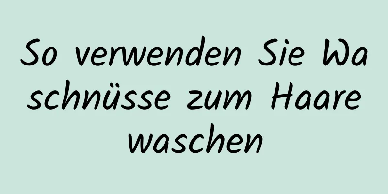 So verwenden Sie Waschnüsse zum Haarewaschen