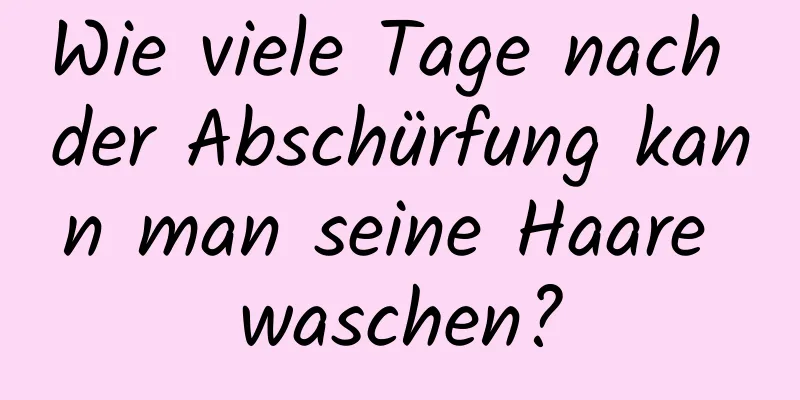 Wie viele Tage nach der Abschürfung kann man seine Haare waschen?