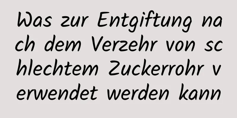 Was zur Entgiftung nach dem Verzehr von schlechtem Zuckerrohr verwendet werden kann