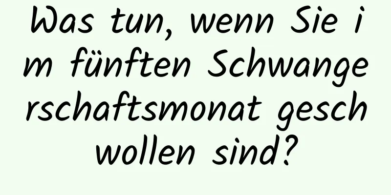 Was tun, wenn Sie im fünften Schwangerschaftsmonat geschwollen sind?