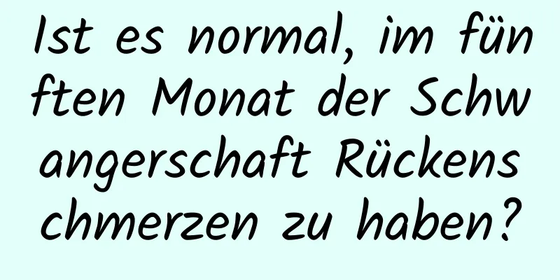 Ist es normal, im fünften Monat der Schwangerschaft Rückenschmerzen zu haben?
