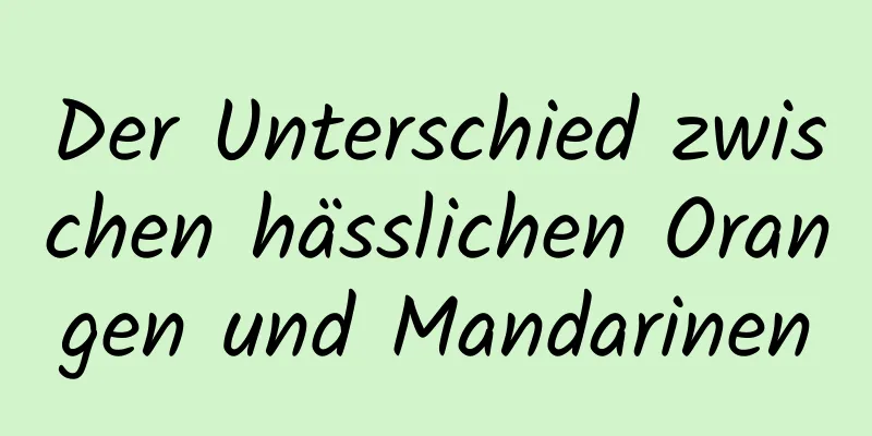 Der Unterschied zwischen hässlichen Orangen und Mandarinen