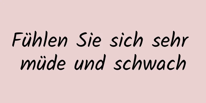 Fühlen Sie sich sehr müde und schwach
