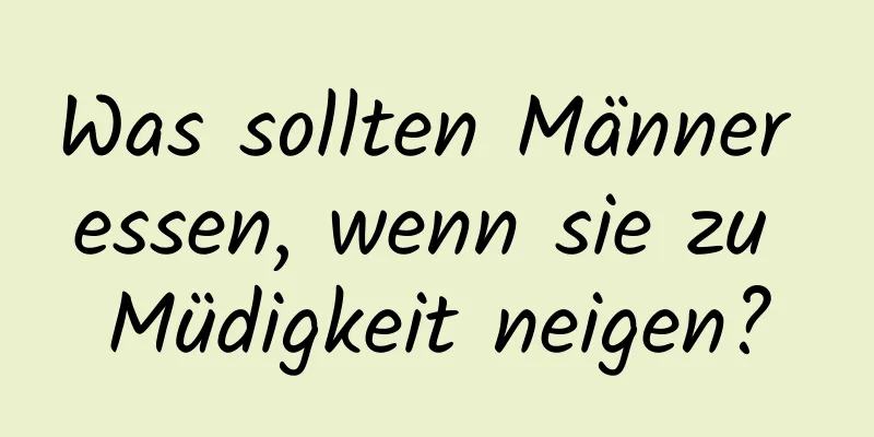 Was sollten Männer essen, wenn sie zu Müdigkeit neigen?