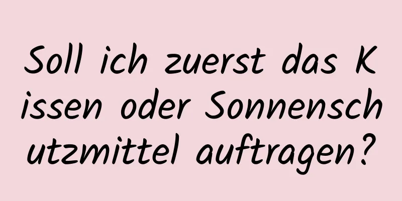 Soll ich zuerst das Kissen oder Sonnenschutzmittel auftragen?