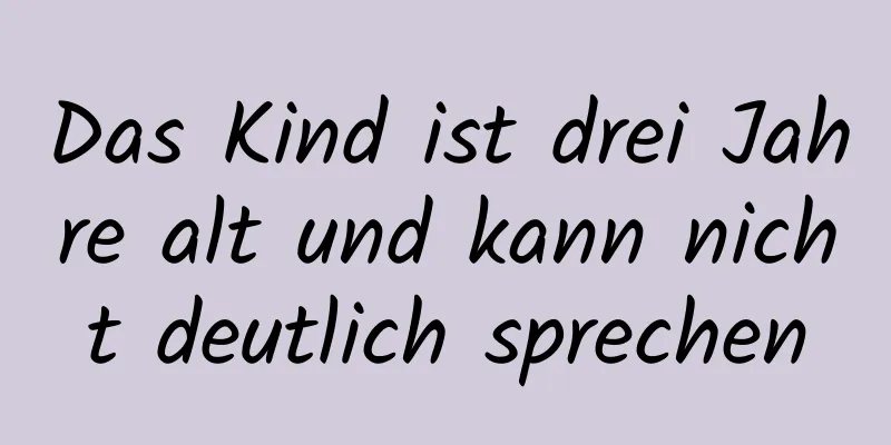 Das Kind ist drei Jahre alt und kann nicht deutlich sprechen