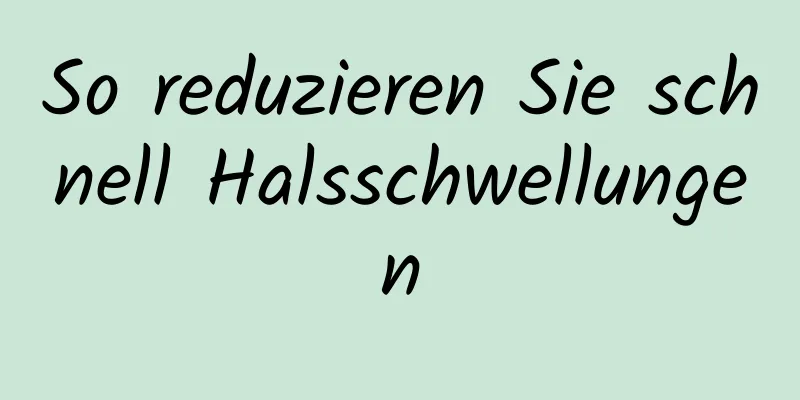 So reduzieren Sie schnell Halsschwellungen