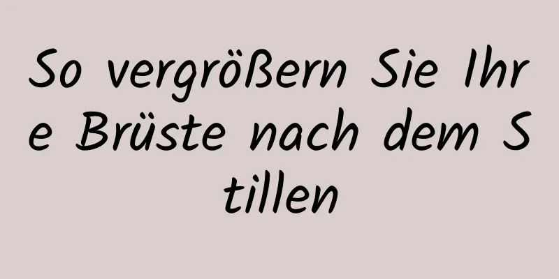So vergrößern Sie Ihre Brüste nach dem Stillen