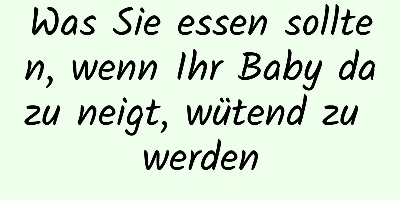 Was Sie essen sollten, wenn Ihr Baby dazu neigt, wütend zu werden