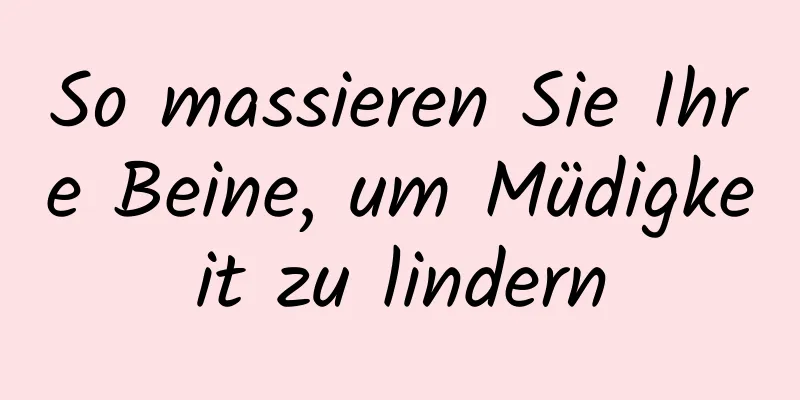 So massieren Sie Ihre Beine, um Müdigkeit zu lindern