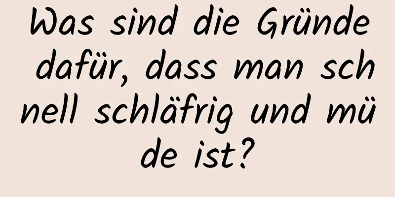 Was sind die Gründe dafür, dass man schnell schläfrig und müde ist?