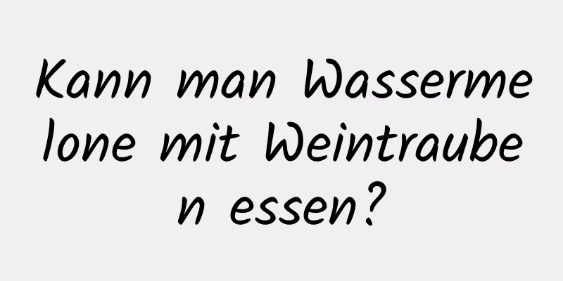 Kann man Wassermelone mit Weintrauben essen?