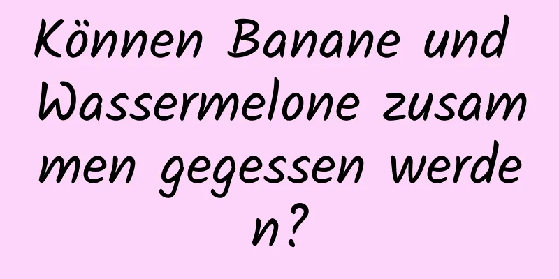 Können Banane und Wassermelone zusammen gegessen werden?