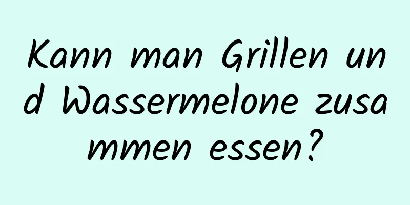 Kann man Grillen und Wassermelone zusammen essen?
