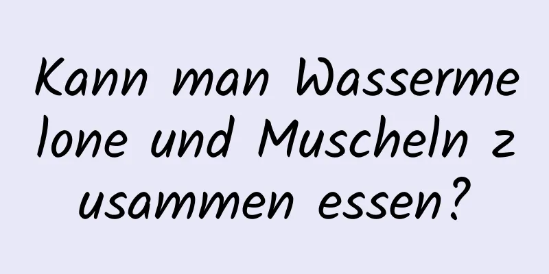 Kann man Wassermelone und Muscheln zusammen essen?