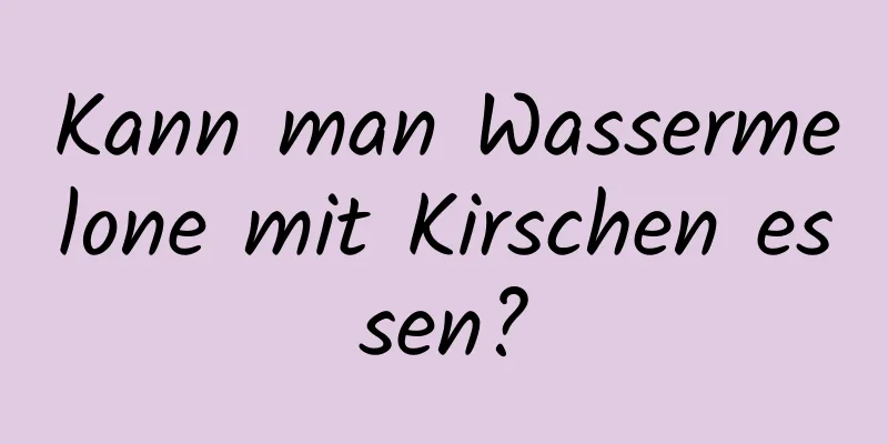 Kann man Wassermelone mit Kirschen essen?