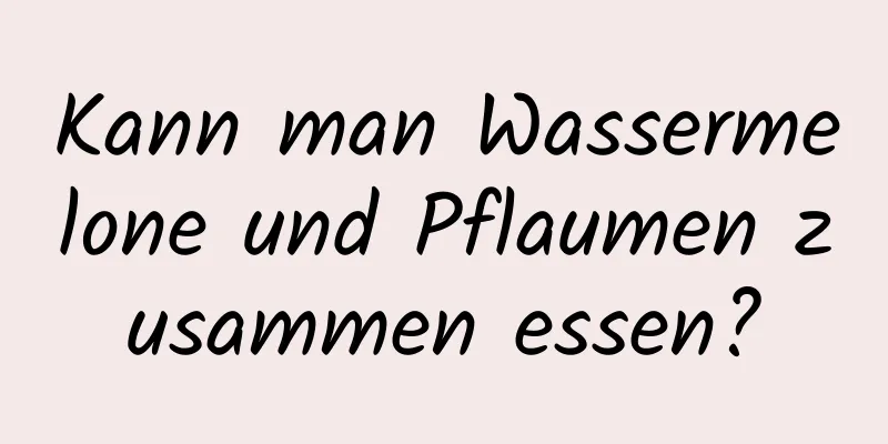 Kann man Wassermelone und Pflaumen zusammen essen?