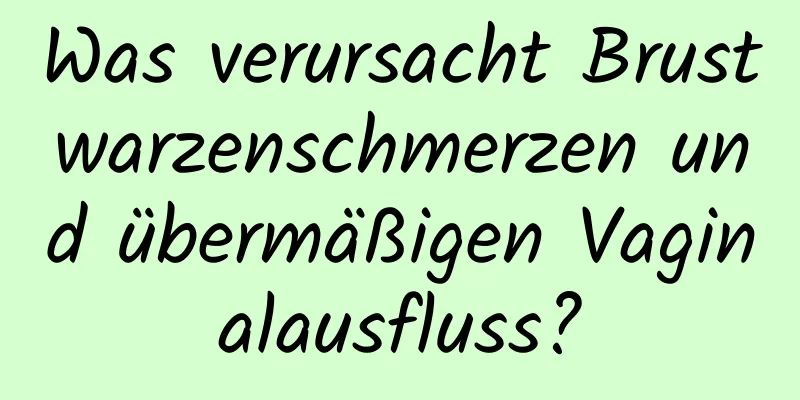 Was verursacht Brustwarzenschmerzen und übermäßigen Vaginalausfluss?