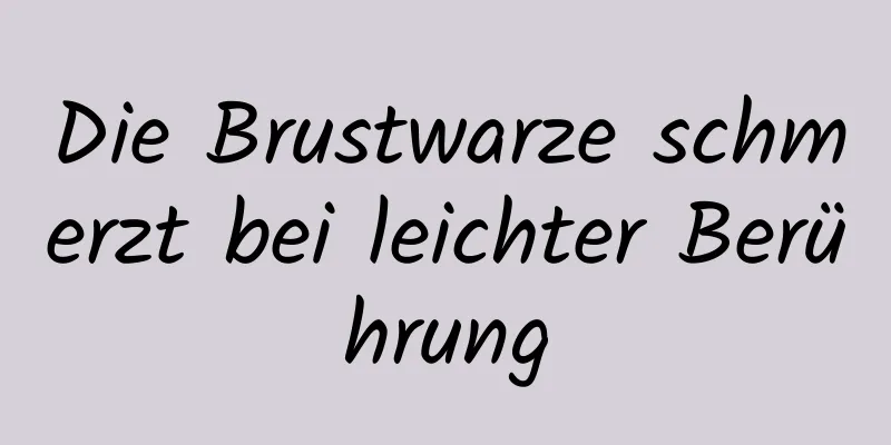 Die Brustwarze schmerzt bei leichter Berührung