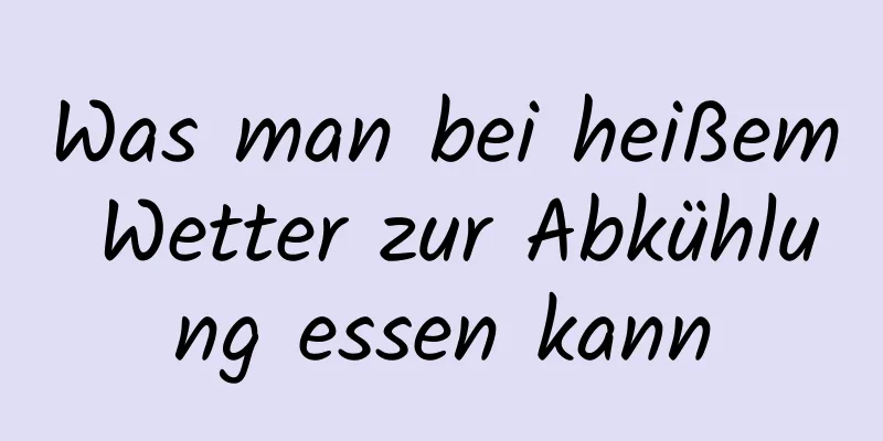 Was man bei heißem Wetter zur Abkühlung essen kann