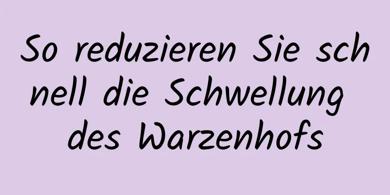 So reduzieren Sie schnell die Schwellung des Warzenhofs