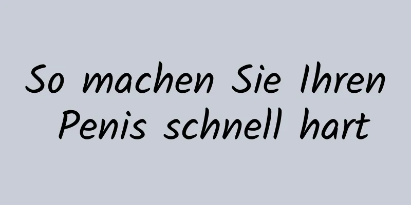 So machen Sie Ihren Penis schnell hart