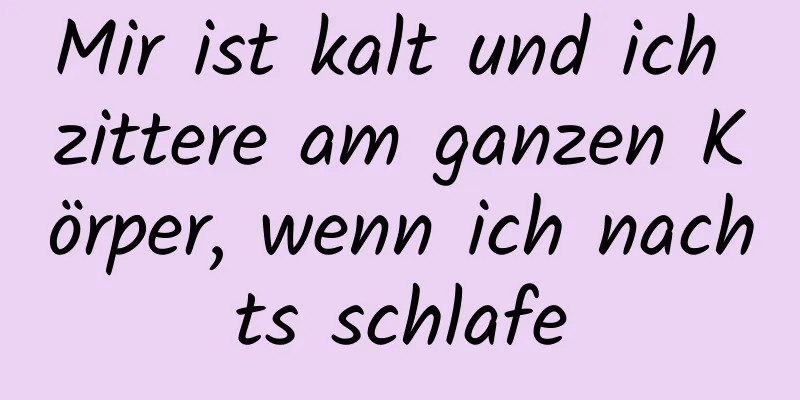 Mir ist kalt und ich zittere am ganzen Körper, wenn ich nachts schlafe