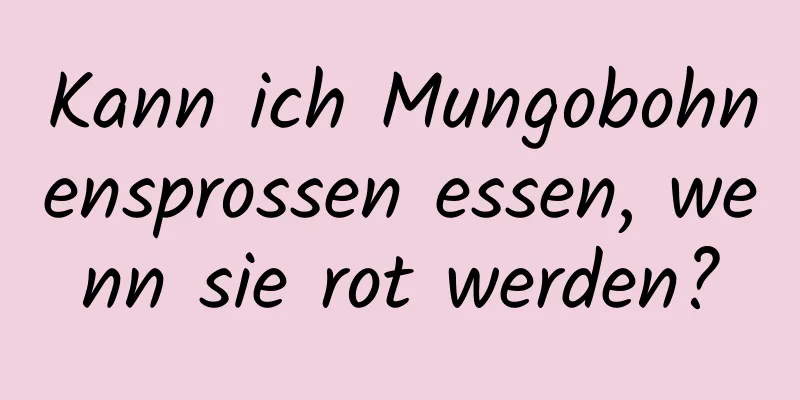 Kann ich Mungobohnensprossen essen, wenn sie rot werden?