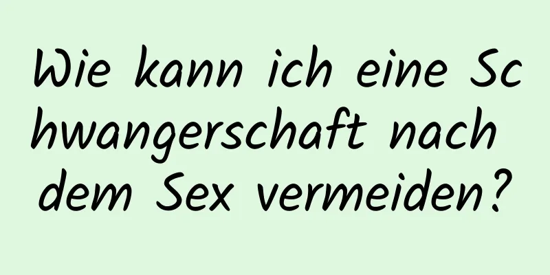 Wie kann ich eine Schwangerschaft nach dem Sex vermeiden?