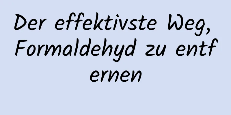 Der effektivste Weg, Formaldehyd zu entfernen