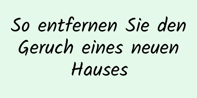 So entfernen Sie den Geruch eines neuen Hauses
