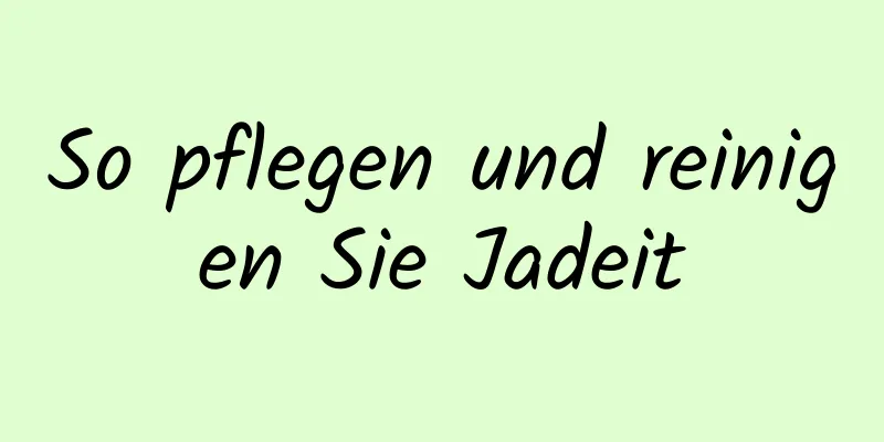 So pflegen und reinigen Sie Jadeit