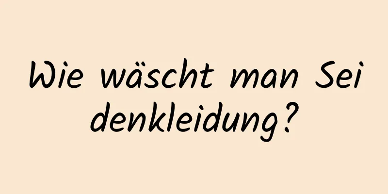 Wie wäscht man Seidenkleidung?