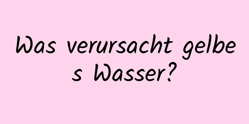 Was verursacht gelbes Wasser?