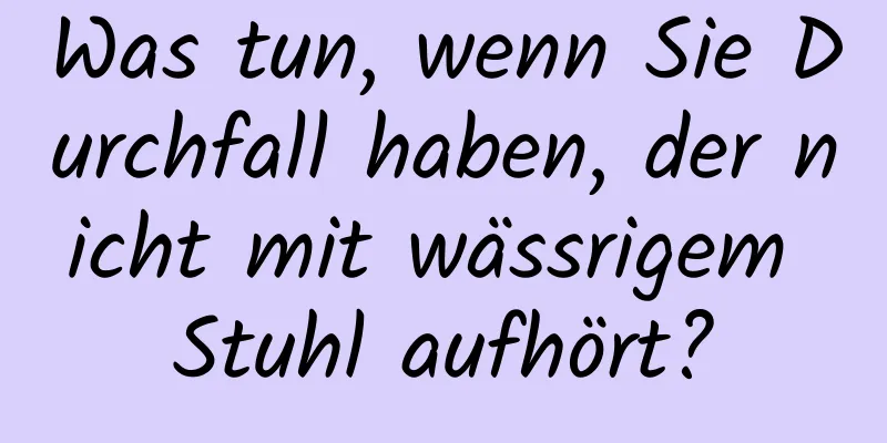 Was tun, wenn Sie Durchfall haben, der nicht mit wässrigem Stuhl aufhört?