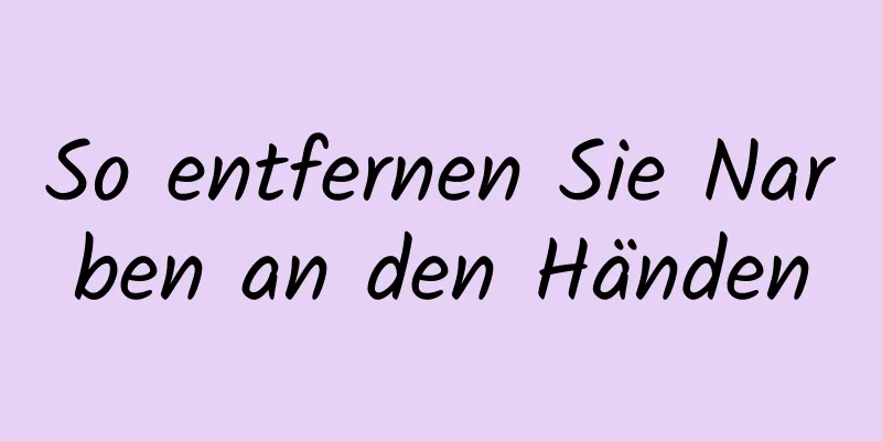 So entfernen Sie Narben an den Händen