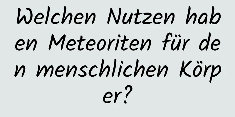 Welchen Nutzen haben Meteoriten für den menschlichen Körper?