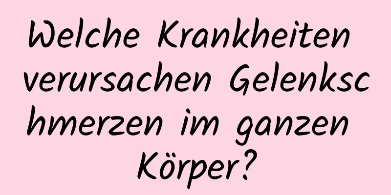 Welche Krankheiten verursachen Gelenkschmerzen im ganzen Körper?